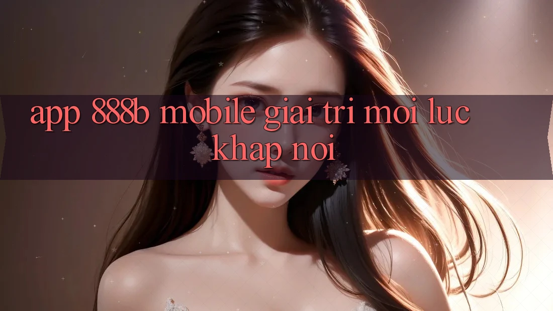 App 888b Mobile - Giải trí mọi lúc, khắp nơi