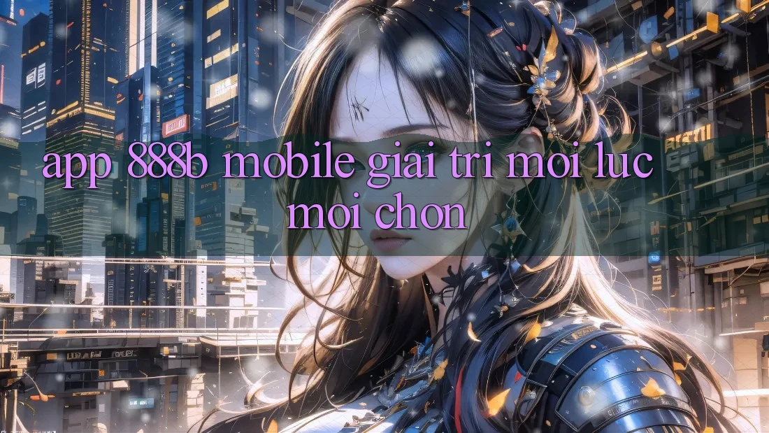 App 888b Mobile - Giải trí mọi lúc, mọi chốn
