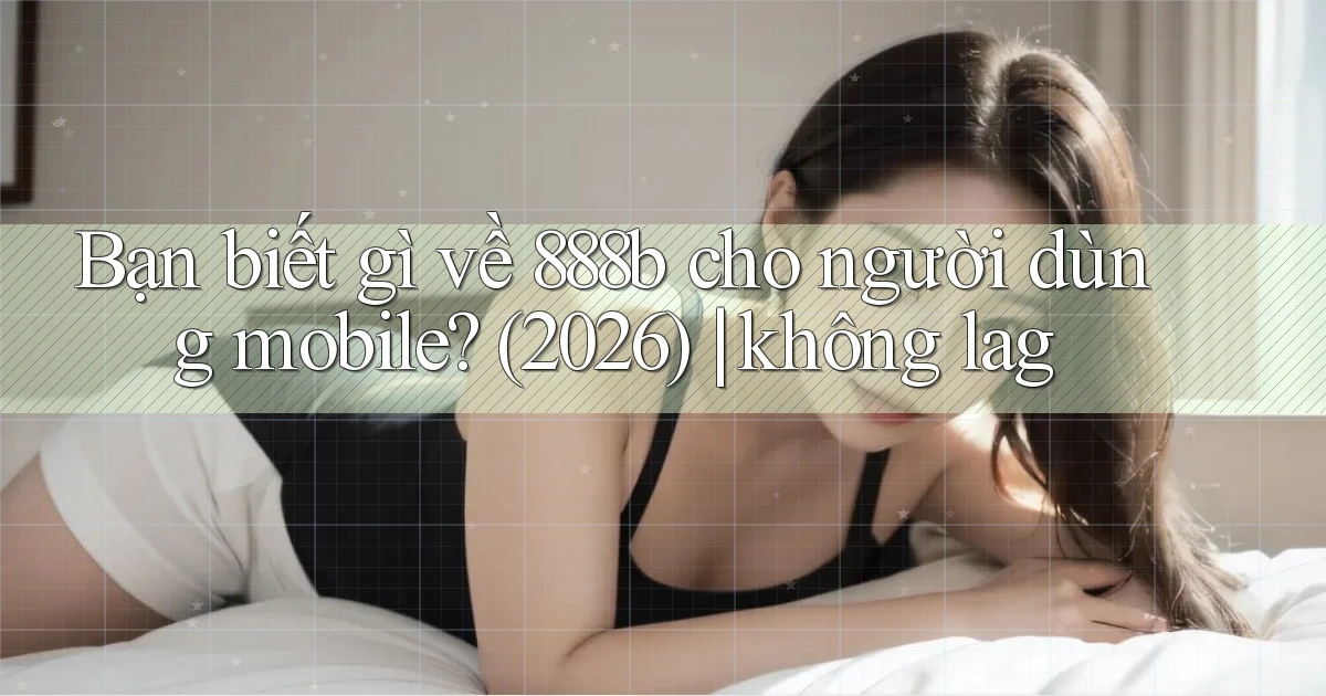 Bạn biết gì về 888b cho người dùng mobile (2026) không lag