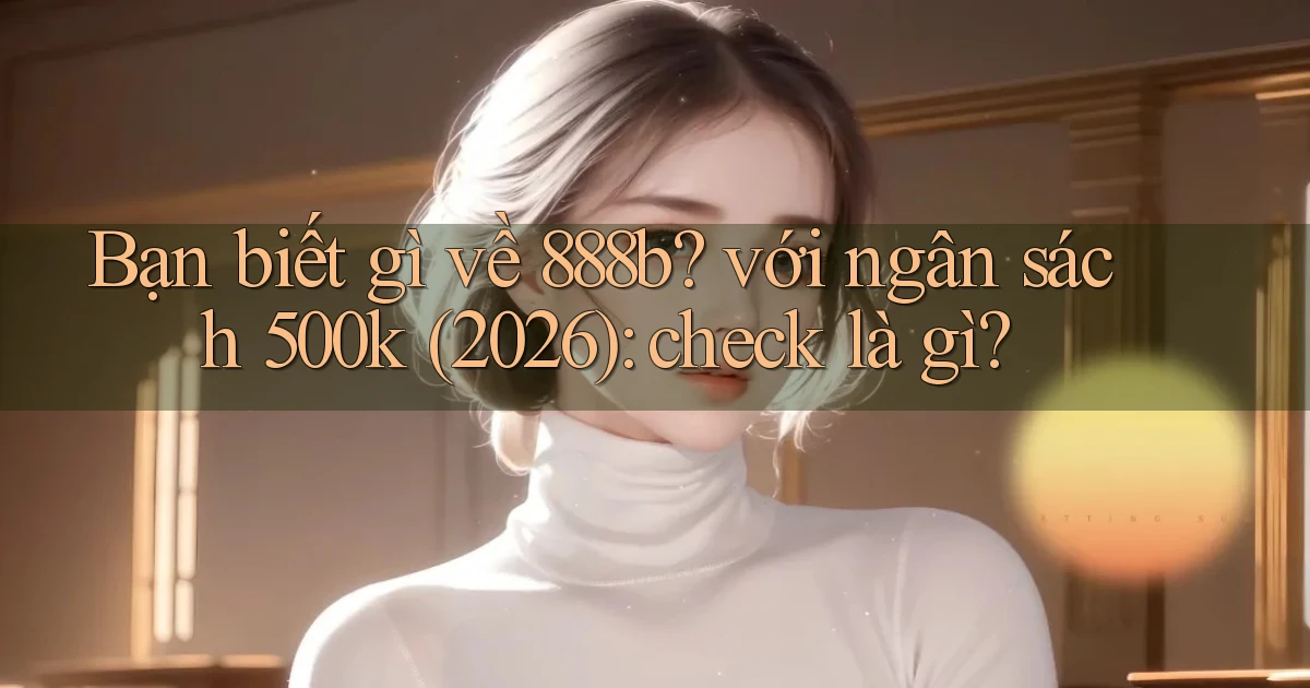 Bạn biết gì về 888b với ngân sách 500k (2026) check là gì