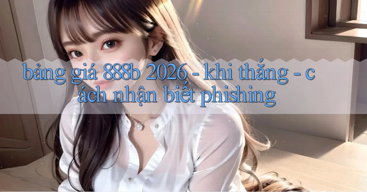 bảng giá 888b 2026   khi thắng   cách nhận biết phishing