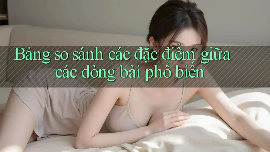 Bảng so sánh các đặc điểm giữa các dòng bài phổ biến