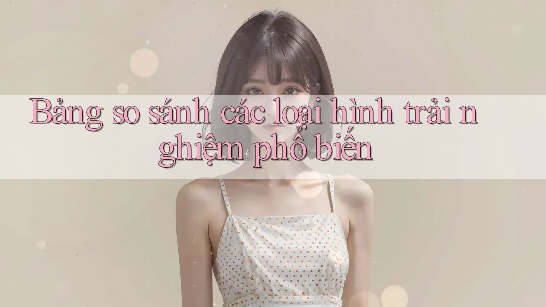 Bảng so sánh các loại hình trải nghiệm phổ biến