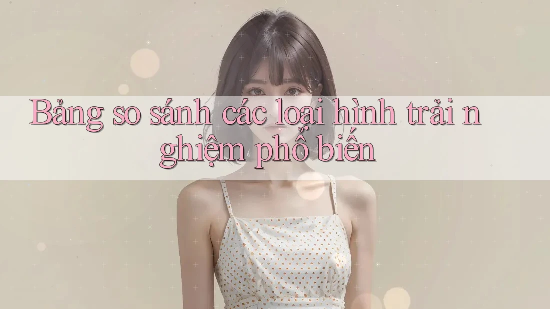 Bảng so sánh các loại hình trải nghiệm phổ biến