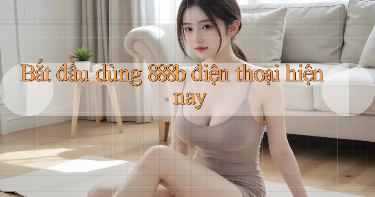 bắt đầu dùng 888b điện thoại hiện nay