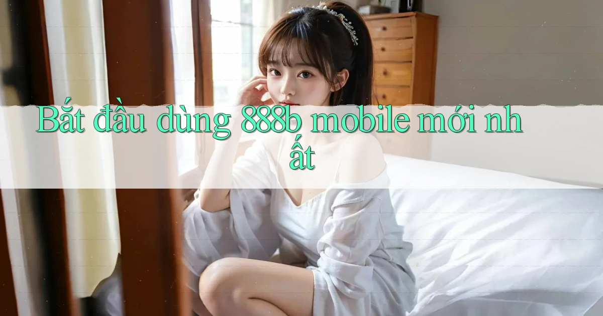 bắt đầu dùng 888b mobile mới nhất
