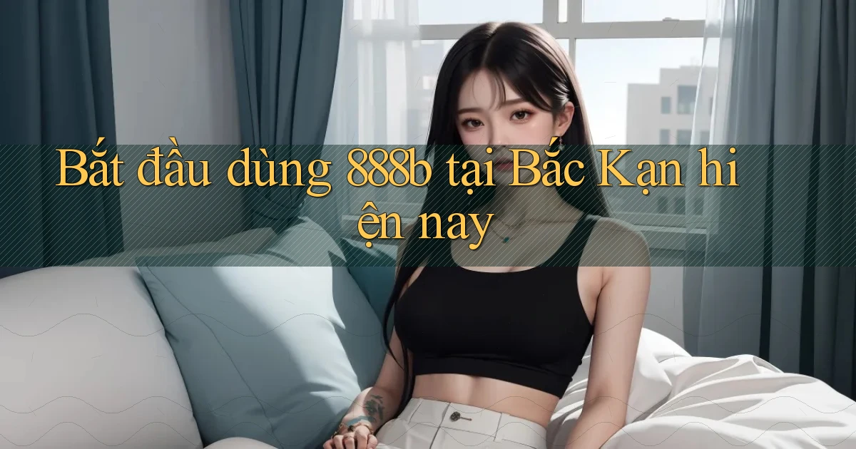 bắt đầu dùng 888b tại Bắc Kạn hiện nay