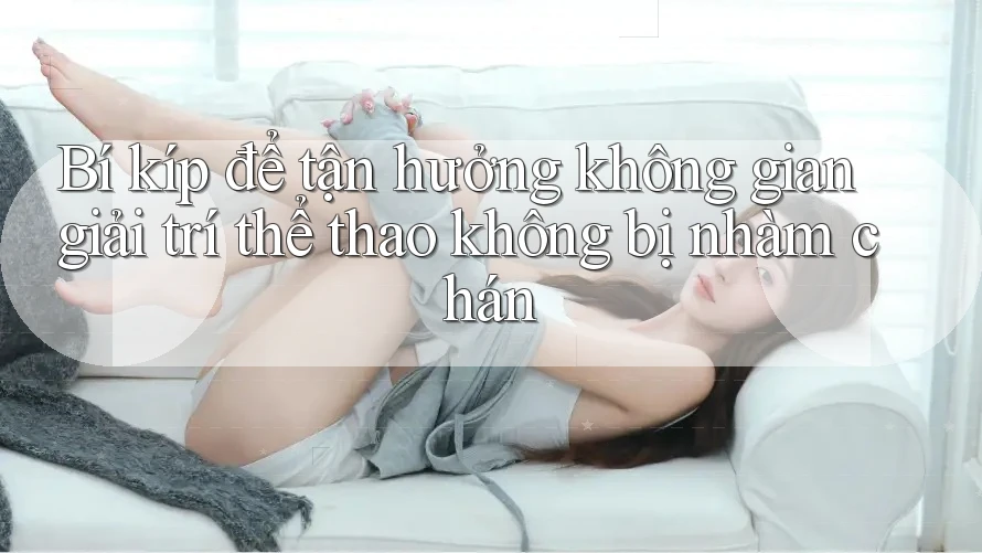 Bí kíp để tận hưởng không gian giải trí thể thao không bị nhàm chán