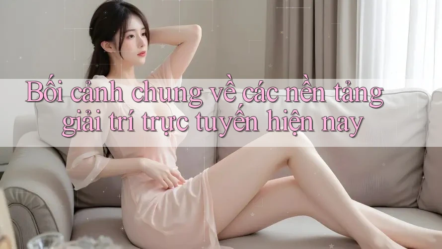 Bối cảnh chung về các nền tảng giải trí trực tuyến hiện nay