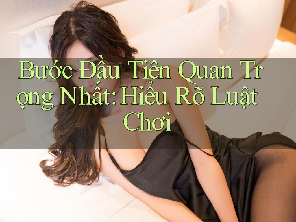 Bước Đầu Tiên Quan Trọng Nhất: Hiểu Rõ Luật Chơi