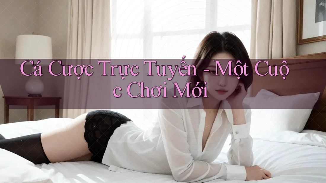 Cá Cược Trực Tuyến - Một Cuộc Chơi Mới