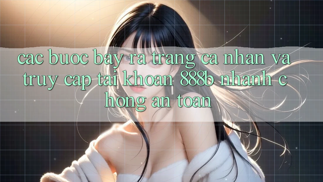 Các bước bày ra trang cá nhân và truy cập tài khoản 888b nhanh chóng, an toàn