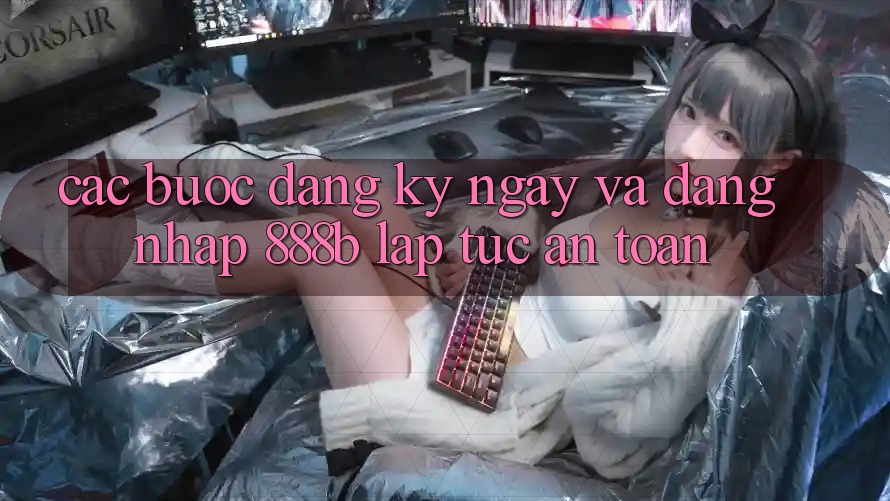 Các bước đăng ký ngay và đăng nhập 888b lập tức, an toàn