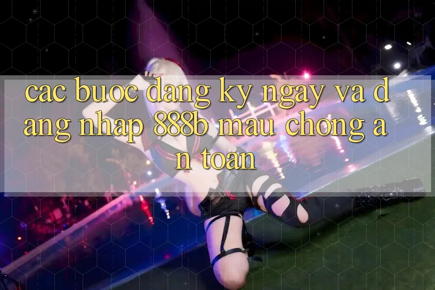 Các bước đăng ký ngay và đăng nhập 888b mau chóng, an toàn