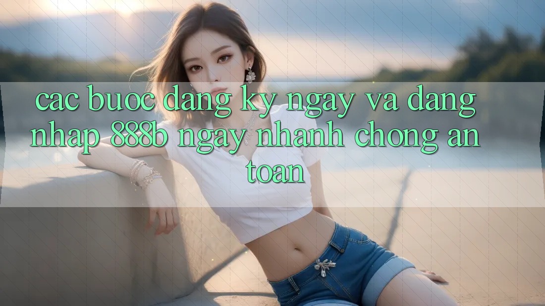 Các bước đăng ký ngay và đăng nhập 888b ngay nhanh chóng, an toàn