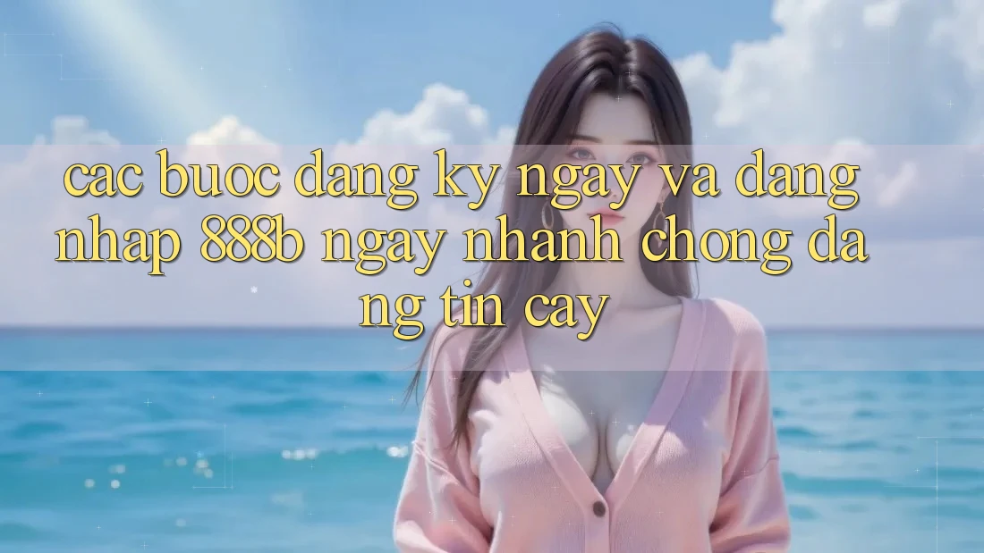 Các bước đăng ký ngay và đăng nhập 888b ngay nhanh chóng, đáng tin cậy