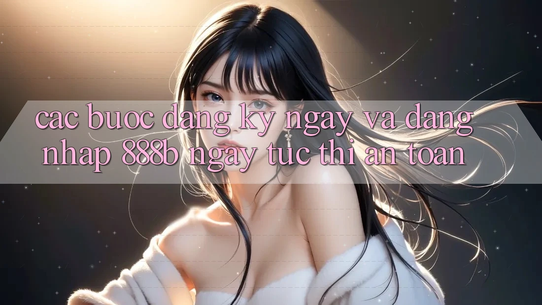 Các bước đăng ký ngay và đăng nhập 888b ngay tức thì, an toàn