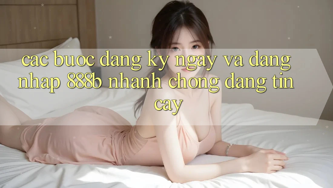 Các bước đăng ký ngay và đăng nhập 888b nhanh chóng, đáng tin cậy