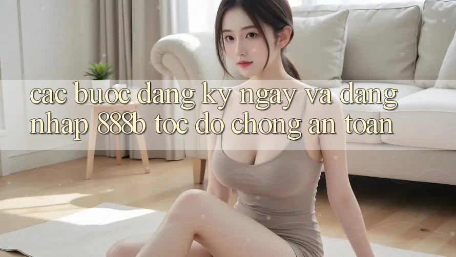 Các bước đăng ký ngay và đăng nhập 888b tốc độ chóng, an toàn
