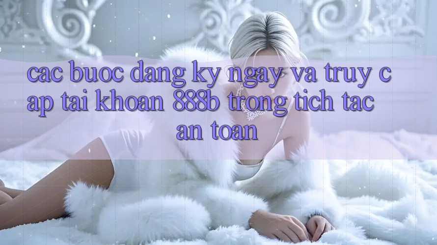 Các bước đăng ký ngay và truy cập tài khoản 888b trong tích tắc, an toàn