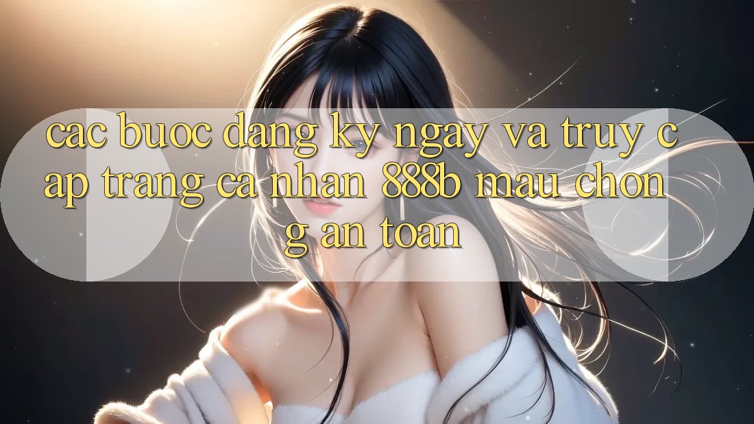 Các bước đăng ký ngay và truy cập trang cá nhân 888b mau chóng, an toàn
