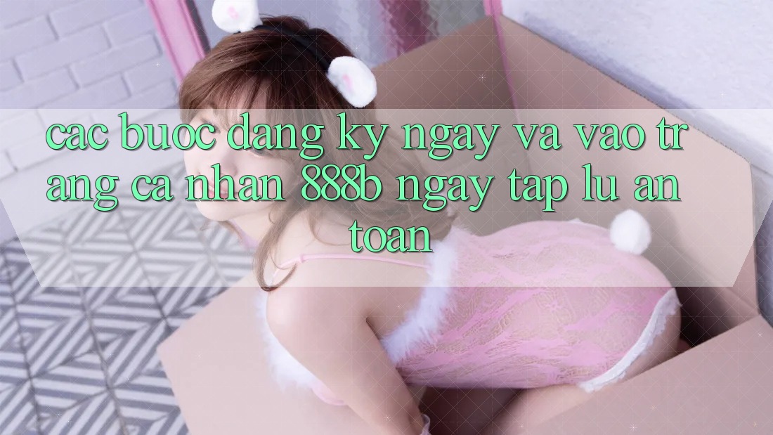 Các bước đăng ký ngay và vào trang cá nhân 888b ngay tắp lự, an toàn