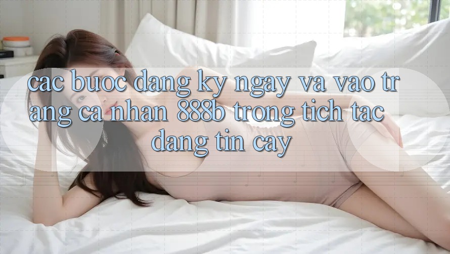 Các bước đăng ký ngay và vào trang cá nhân 888b trong tích tắc, đáng tin cậy