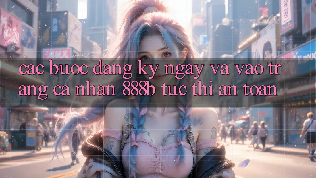 Các bước đăng ký ngay và vào trang cá nhân 888b tức thì, an toàn