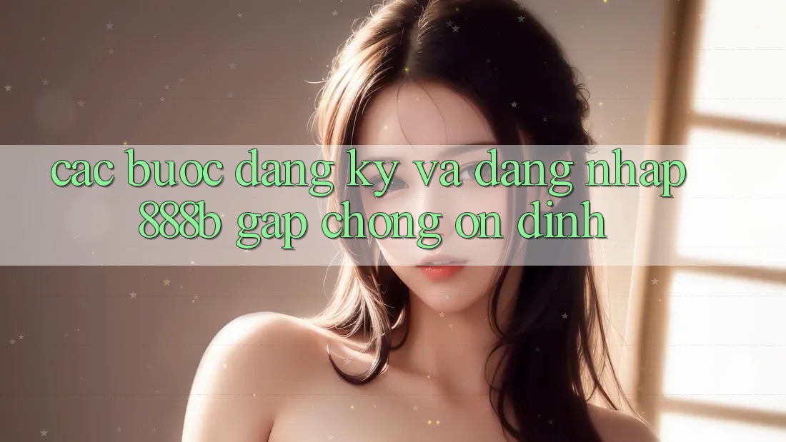 Các bước đăng ký và đăng nhập 888b gấp chóng, ổn định
