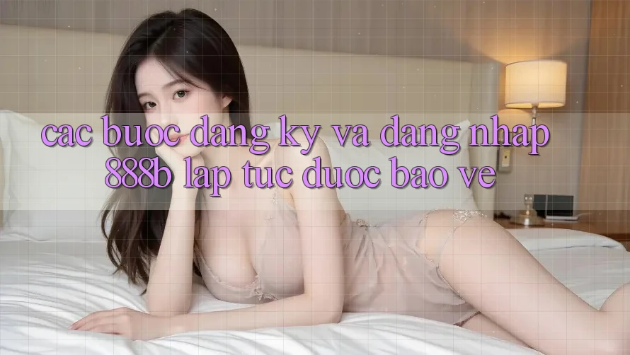 Các bước đăng ký và đăng nhập 888b lập tức, được bảo vệ