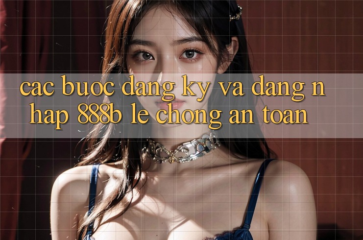 Các bước đăng ký và đăng nhập 888b lẹ chóng, an toàn