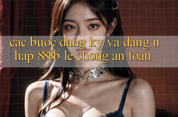 Các bước đăng ký và đăng nhập 888b lẹ chóng, an toàn