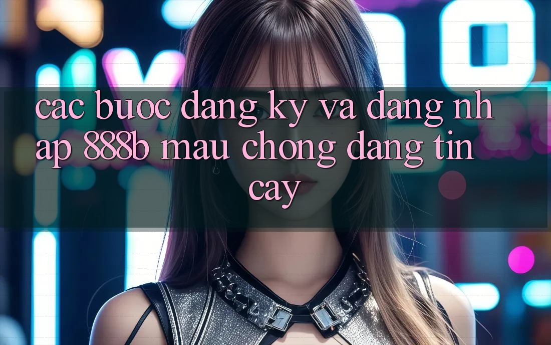Các bước đăng ký và đăng nhập 888b mau chóng, đáng tin cậy