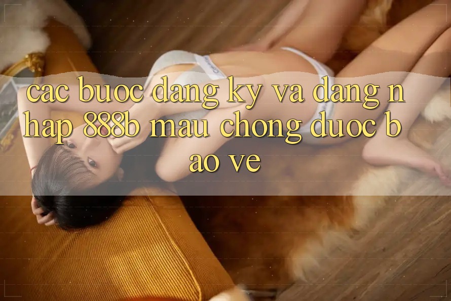 Các bước đăng ký và đăng nhập 888b mau chóng, được bảo vệ