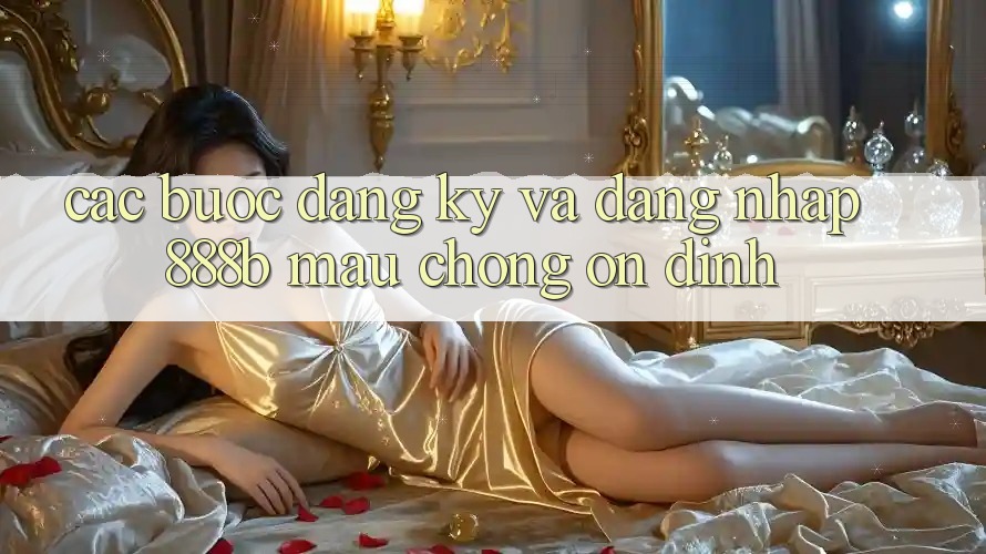 Các bước đăng ký và đăng nhập 888b mau chóng, ổn định