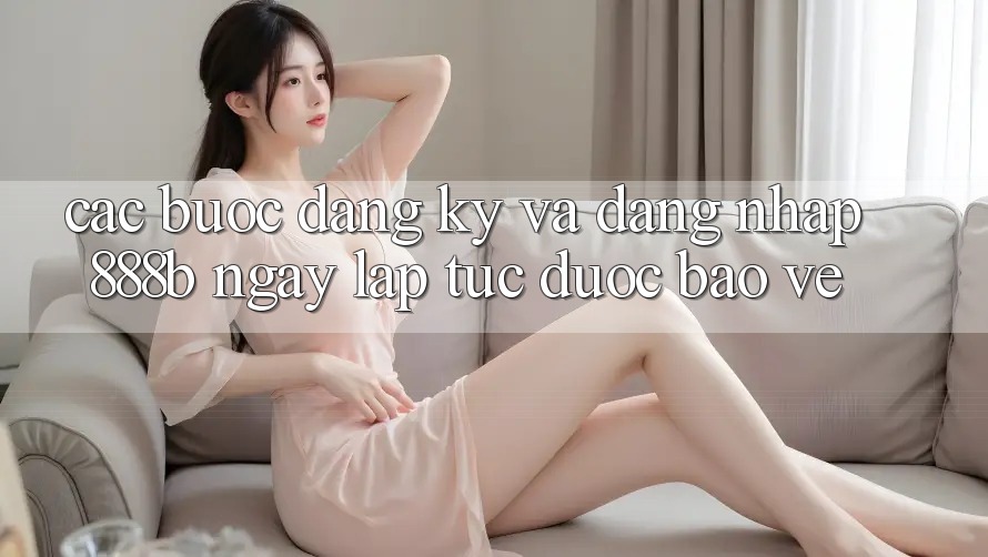 Các bước đăng ký và đăng nhập 888b ngay lập tức, được bảo vệ