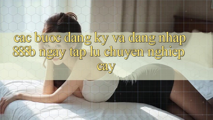 Các bước đăng ký và đăng nhập 888b ngay tắp lự, chuyên nghiệp cậy