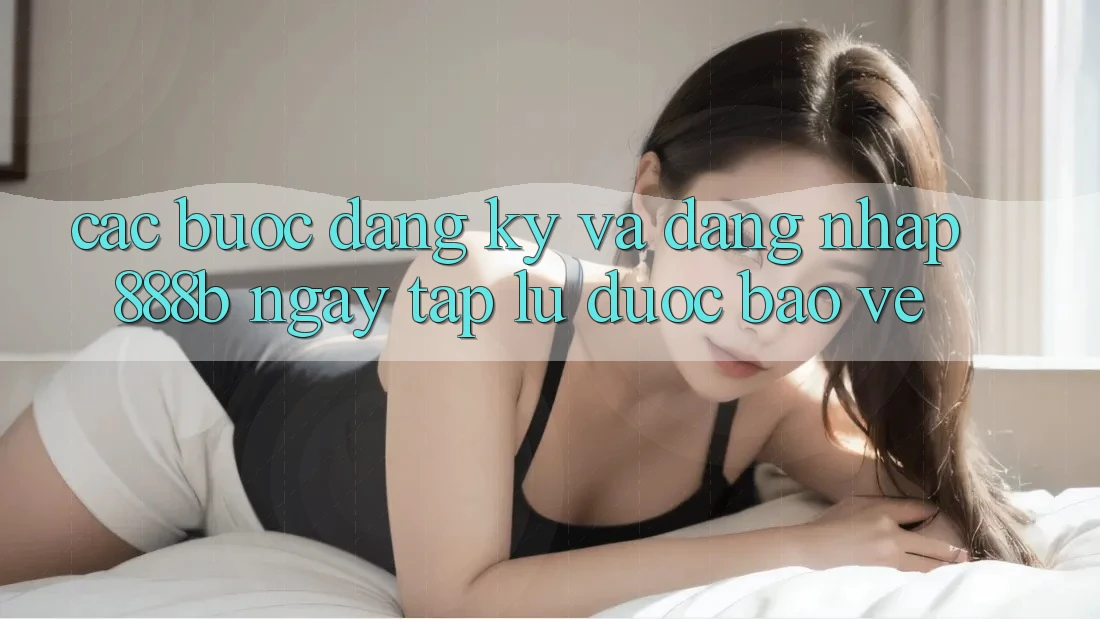 Các bước đăng ký và đăng nhập 888b ngay tắp lự, được bảo vệ