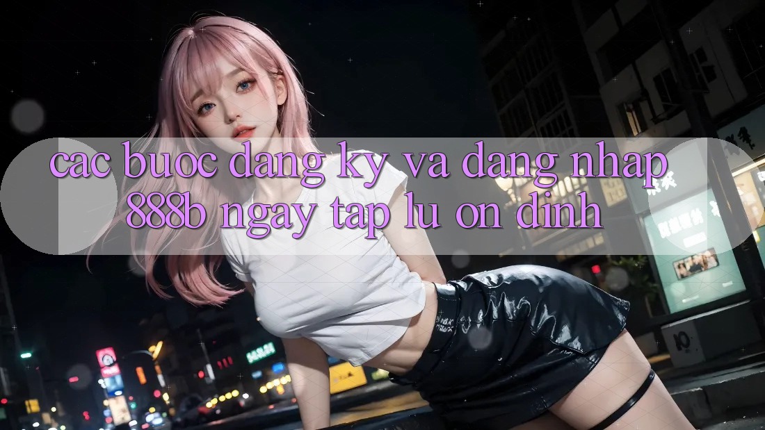 Các bước đăng ký và đăng nhập 888b ngay tắp lự, ổn định