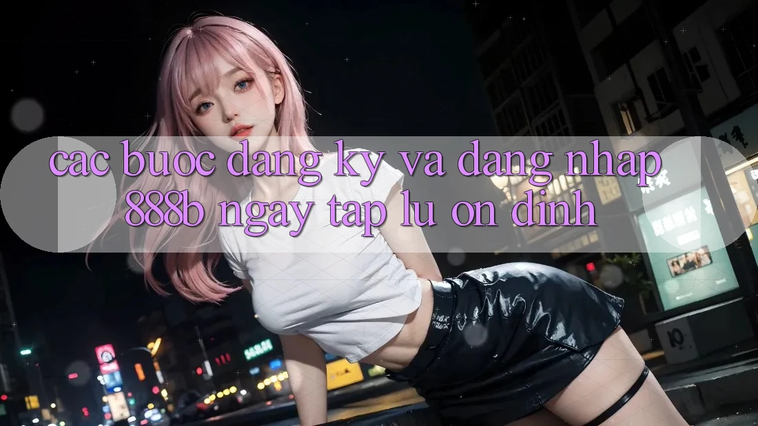 Các bước đăng ký và đăng nhập 888b ngay tắp lự, ổn định