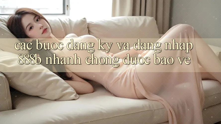 Các bước đăng ký và đăng nhập 888b nhanh chóng, được bảo vệ