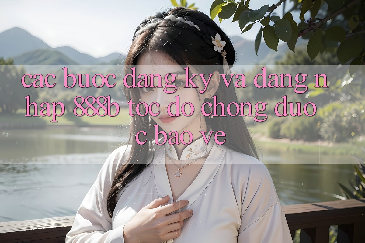 Các bước đăng ký và đăng nhập 888b tốc độ chóng, được bảo vệ