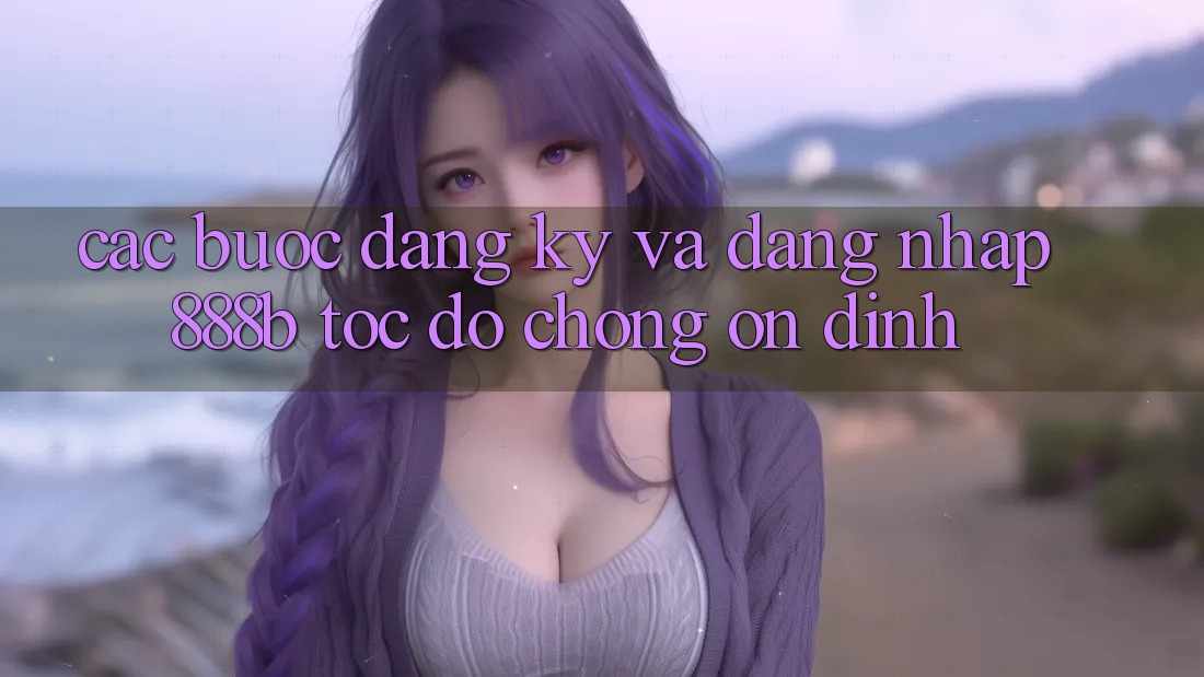 Các bước đăng ký và đăng nhập 888b tốc độ chóng, ổn định