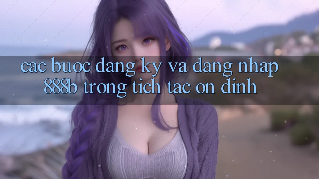 Các bước đăng ký và đăng nhập 888b trong tích tắc, ổn định