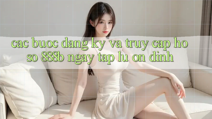 Các bước đăng ký và truy cập hồ sơ 888b ngay tắp lự, ổn định