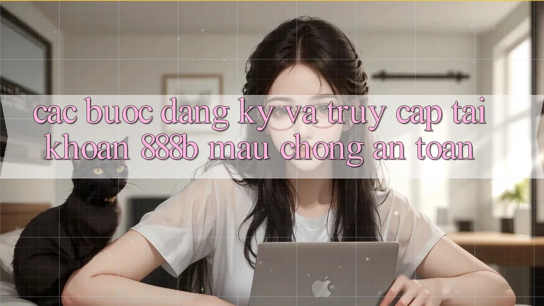 Các bước đăng ký và truy cập tài khoản 888b mau chóng, an toàn