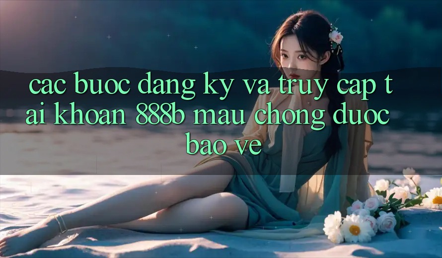 Các bước đăng ký và truy cập tài khoản 888b mau chóng, được bảo vệ