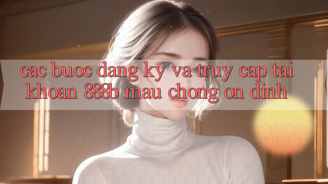 Các bước đăng ký và truy cập tài khoản 888b mau chóng, ổn định