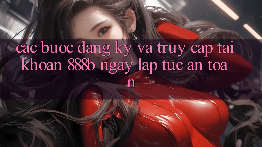 Các bước đăng ký và truy cập tài khoản 888b ngay lập tức, an toàn