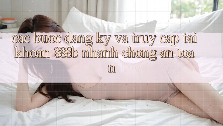 Các bước đăng ký và truy cập tài khoản 888b nhanh chóng, an toàn
